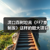 滨口直树坦言《FF7重制版》这样的超大项目难以重现了(图3)