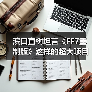 滨口直树坦言《FF7重制版》这样的超大项目难以重现了 - Tanyitan情报局