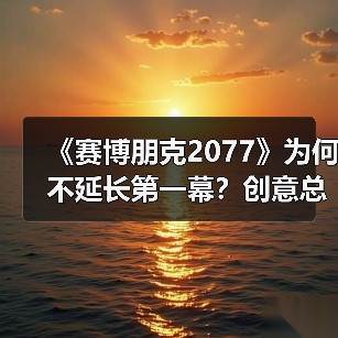 《赛博朋克2077》为何不延长第一幕？创意总监：会失焦(图4)