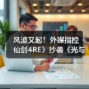 风波又起！外媒指控《仙剑4RE》抄袭《光