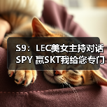 S9：LEC美女主持对话SPY 赢SKT我给您专门写首歌 - Tanyitan情报局