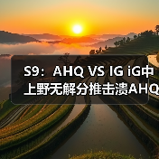S9：AHQ VS IG iG中上野无解分推击溃AHQ获第三胜(图1)