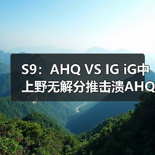 S9：AHQ VS IG iG中上野无解分推击溃AHQ获第三胜(图3)