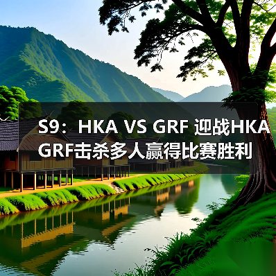 S9：HKA VS GRF 迎战HKA GRF击杀多人赢得比赛胜利 - Tanyitan情报局