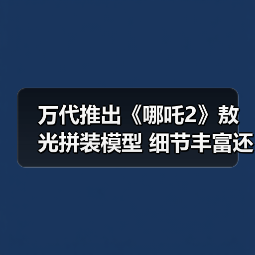 万代推出《哪吒2》敖光拼装模型 细节丰富还原度超高！(图1)
