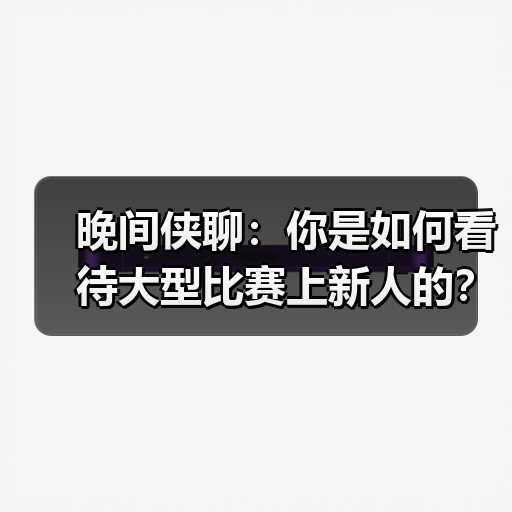 晚间侠聊：你是如何看待大型比赛上新人的？(图4)