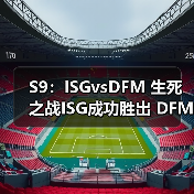 S9：ISGvsDFM 生死之战ISG成功胜出 DFM惨遭淘汰(图1)