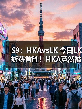 S9：HKAvsLK 今日LK斩获首胜！