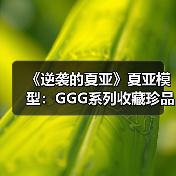 《逆袭的夏亚》夏亚模型:GGG系列收藏珍品(图3) 《逆袭的夏亚》夏亚模型:GGG系列收藏珍品(图3)