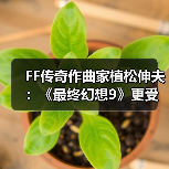 FF传奇作曲家植松伸夫：《最终幻想9》更受海外玩家欢迎(图4)