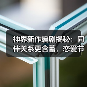 神界新作编剧揭秘:同伴关系更含蓄,恋爱节奏放缓(图2) 神界新作编剧揭秘:同伴关系更含蓄,恋爱节奏放缓(图2)