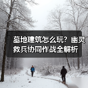 墓地建筑怎么玩?幽灵救兵协同作战全解析(图4) 墓地建筑怎么玩?幽灵救兵协同作战全解析(图4)