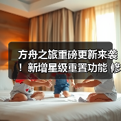 方舟之旅重磅更新来袭!新增星级重置功能 修复多重bug(图4) 方舟之旅重磅更新来袭!新增星级重置功能 修复多重bug(图4)