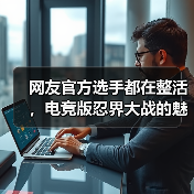 网友官方选手都在整活，电竞版忍界大战的魅力何在？(图1)