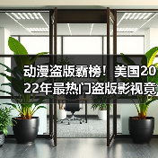 动漫盗版霸榜！美国2022年最热门盗版影视竟是这些？(图1)