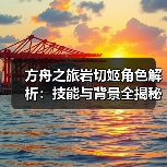 方舟之旅岩切姬角色解析：技能与背景全揭秘(图2)