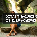 DOTA2 TI9总决赛真视界对阵战队台前幕后视频说预告(图4)