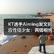 KT选手Aiming发文回应性侵少女:两情相悦别骂了!(图3) KT选手Aiming发文回应性侵少女:两情相悦别骂了!(图3)