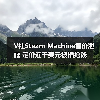 V社Steam Machine售价泄露 定价近千美元被指抢钱 - 智穹界亦恬情报局