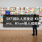 SKT战队人员变动 Kkoma、Khan等人或将离队 - 智穹界亦恬情报局