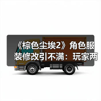 《棕色尘埃2》角色服装修改引不满：玩家两极反应与妥协抉择 - 智穹界亦恬情报局