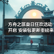 方舟之旅夏日狂欢活动开启 安装包更新重磅来袭(图2)