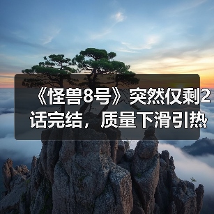 《怪兽8号》突然仅剩2话完结，质量下滑引