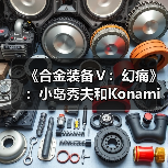 《合金装备Ⅴ：幻痛》：小岛秀夫和Konami的“原爆点”(图4)
