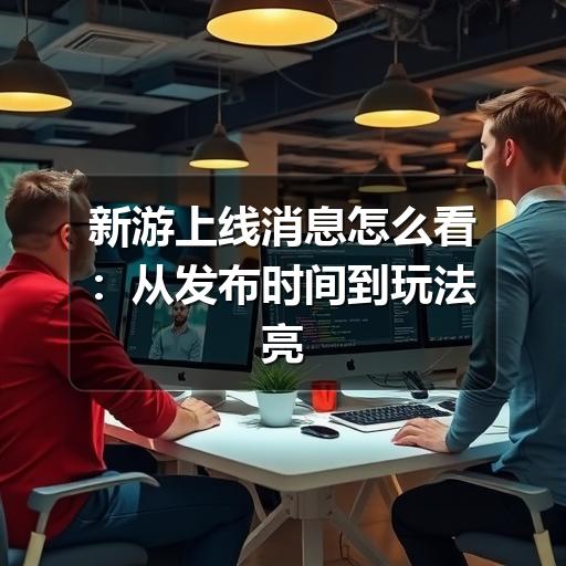 新游上线消息怎么看:从发布时间到玩法亮点的实用判断指南(图3) 新游上线消息怎么看:从发布时间到玩法亮点的实用判断指南(图3)