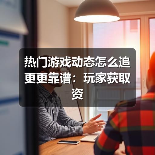热门游戏动态怎么追更更靠谱:玩家获取资讯与判断热度的实用指南(图1) 热门游戏动态怎么追更更靠谱:玩家获取资讯与判断热度的实用指南(图1)