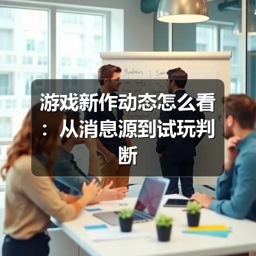 游戏新作动态怎么看：从消息源到试玩判断的